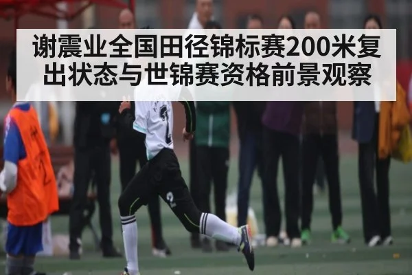 谢震业全国田径锦标赛200米复出状态与世锦赛资格前景观察