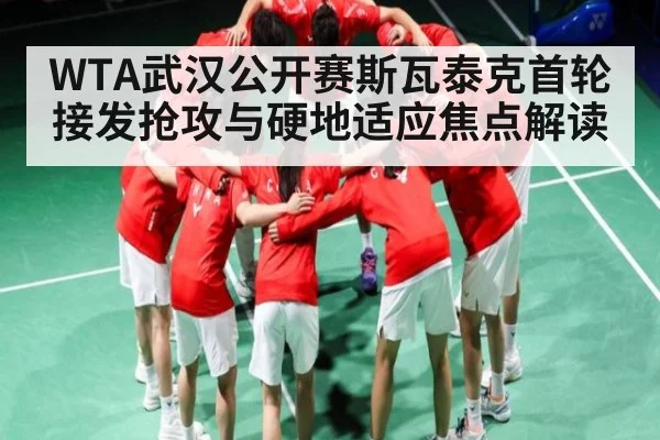 WTA武汉公开赛斯瓦泰克首轮接发抢攻与硬地适应焦点解读