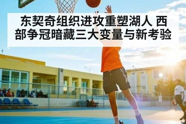 东契奇组织进攻重塑湖人 西部争冠暗藏三大变量与新考验