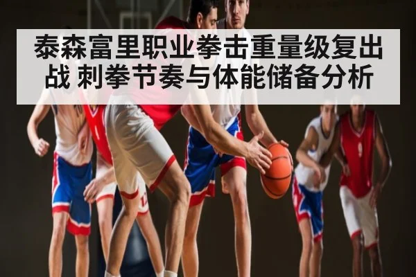 泰森富里职业拳击重量级复出战 刺拳节奏与体能储备分析