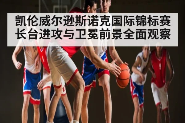 凯伦威尔逊斯诺克国际锦标赛长台进攻与卫冕前景全面观察